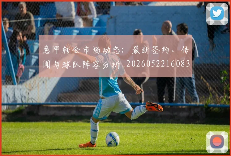 意甲转会市场动态:最新签约、传闻与球队阵容分析_20260522160834