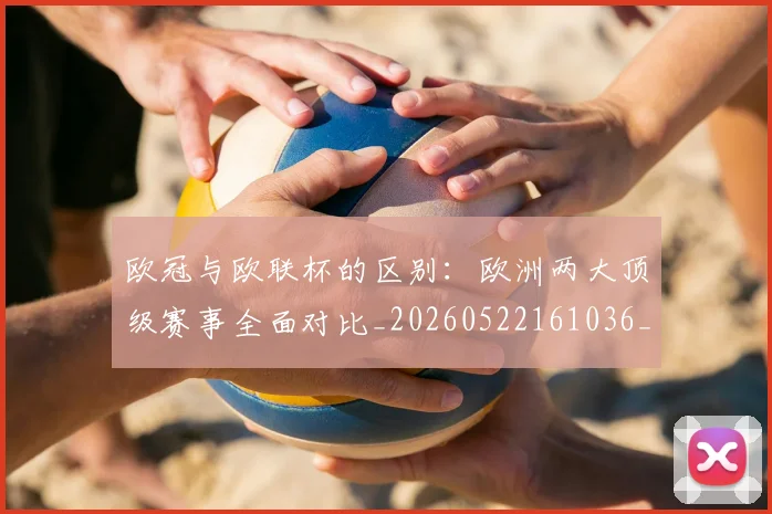 欧冠与欧联杯的区别：欧洲两大顶级赛事全面对比_20260522161036_20260609224111