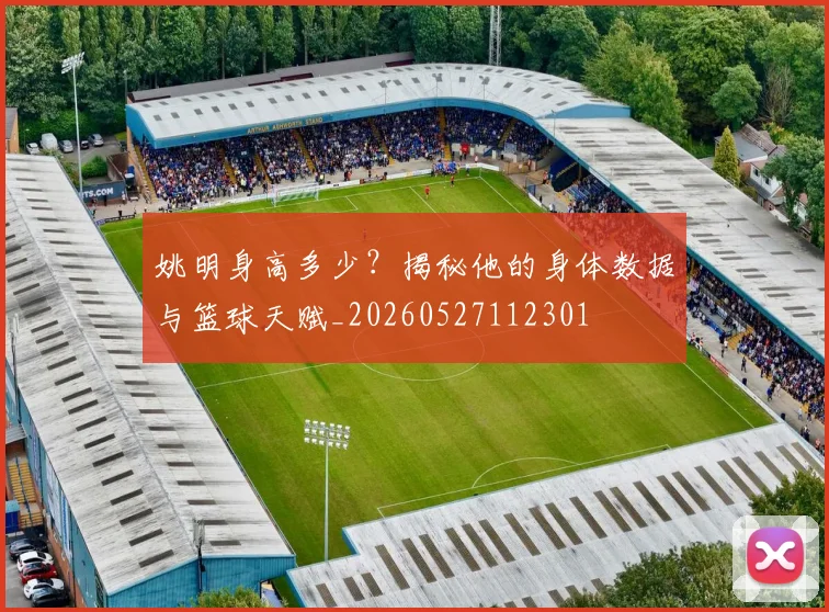 姚明身高多少?揭秘他的身体数据与篮球天赋_20260527112301