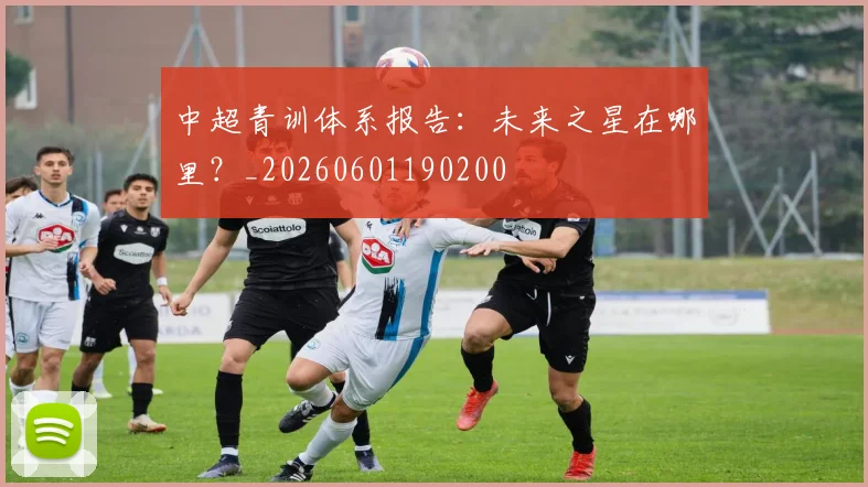 中超青训体系报告：未来之星在哪里？_20260601190200