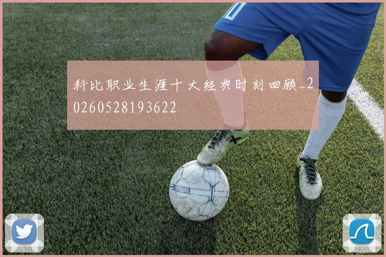 科比职业生涯十大经典时刻回顾_20260528193622