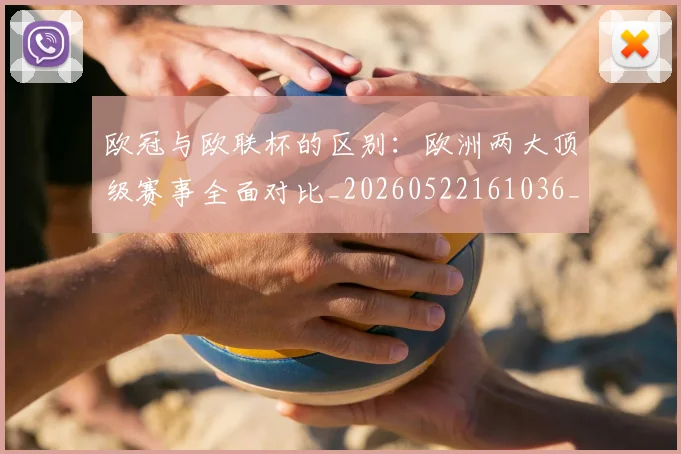 欧冠与欧联杯的区别：欧洲两大顶级赛事全面对比_20260522161036_20260609224111