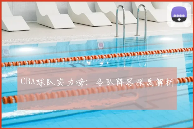 CBA球队实力榜:各队阵容深度解析