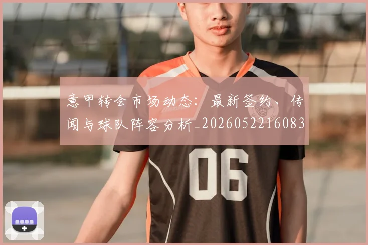 意甲转会市场动态：最新签约、传闻与球队阵容分析_20260522160834