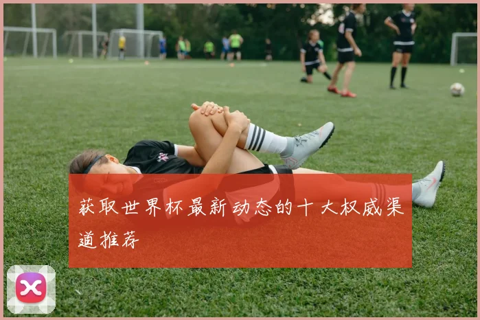 获取世界杯最新动态的十大权威渠道推荐
