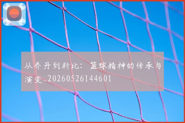 从乔丹到科比：篮球精神的传承与演变_20260526144601