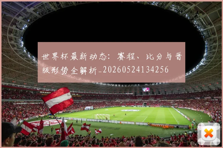 世界杯最新动态：赛程、比分与晋级形势全解析_20260524134256