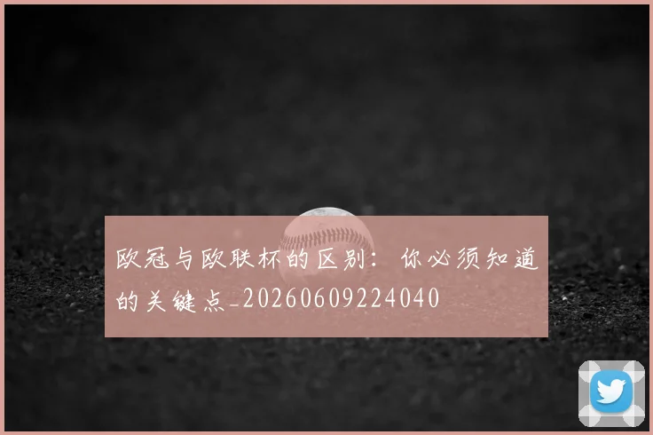 欧冠与欧联杯的区别:你必须知道的关键点_20260609224040