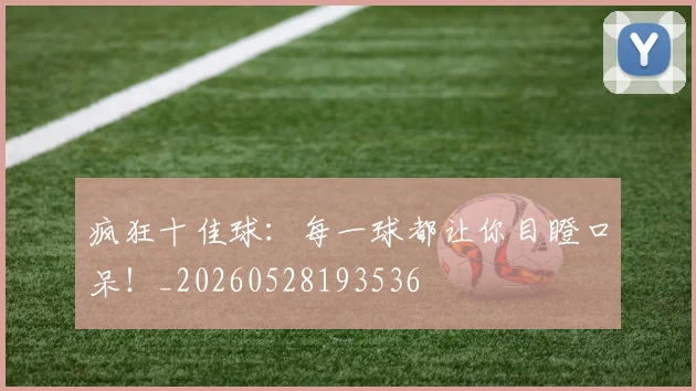 疯狂十佳球:每一球都让你目瞪口呆!_20260528193536