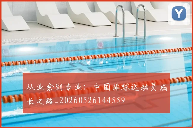从业余到专业：中国排球运动员成长之路_20260526144559