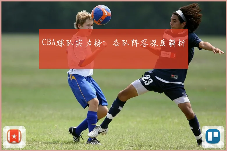 CBA球队实力榜:各队阵容深度解析