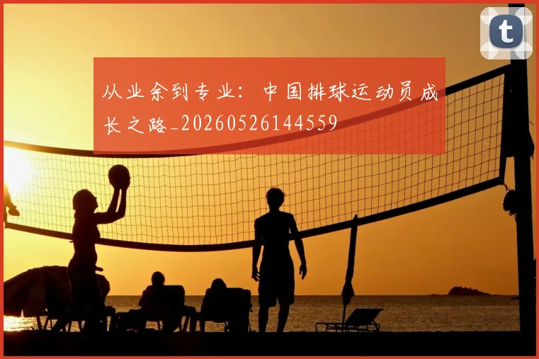 从业余到专业：中国排球运动员成长之路_20260526144559