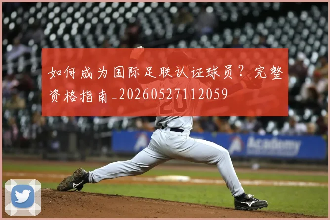 如何成为国际足联认证球员?完整资格指南_20260527112059