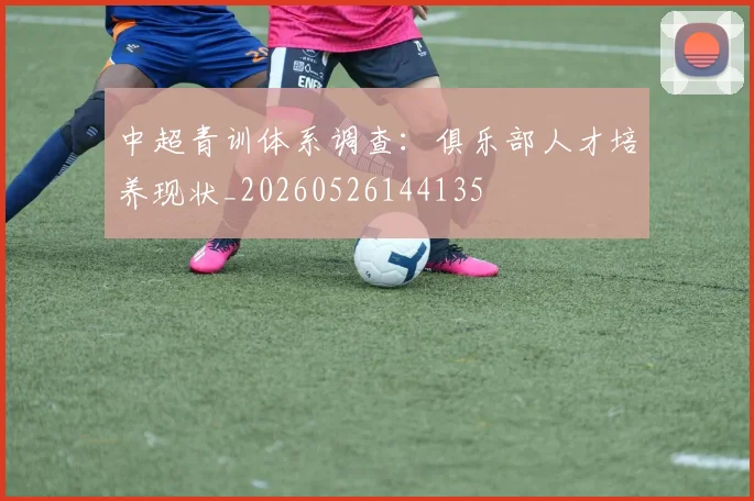 中超青训体系调查:俱乐部人才培养现状_20260526144135