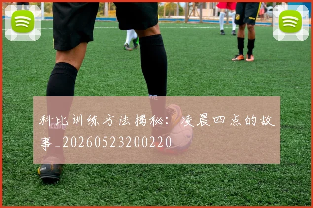 科比训练方法揭秘：凌晨四点的故事_20260523200220