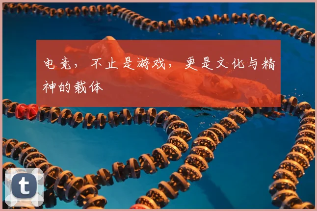 电竞,不止是游戏,更是文化与精神的载体