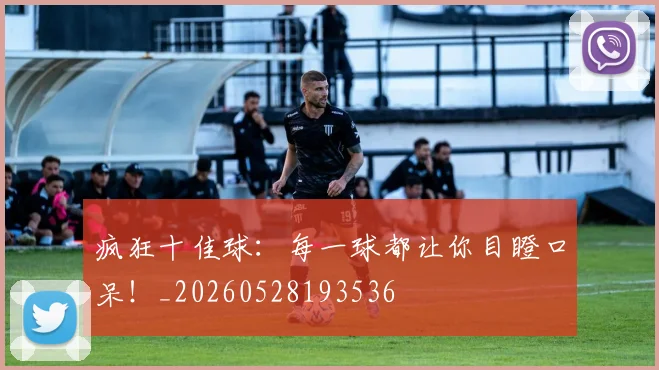 疯狂十佳球：每一球都让你目瞪口呆！_20260528193536