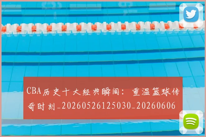 CBA历史十大经典瞬间:重温篮球传奇时刻_20260526125030_20260606165154