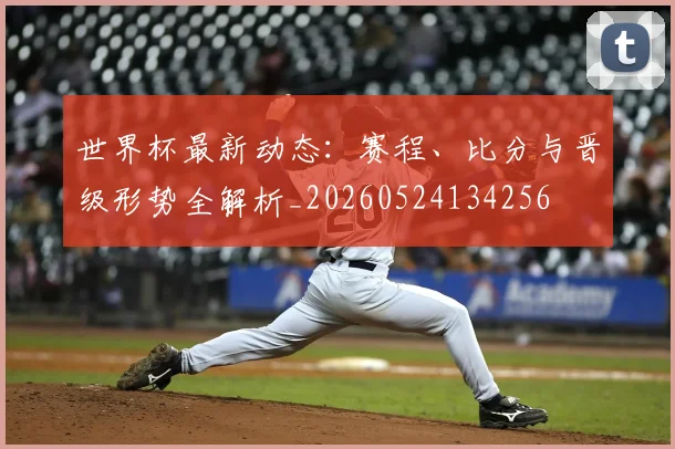 世界杯最新动态：赛程、比分与晋级形势全解析_20260524134256