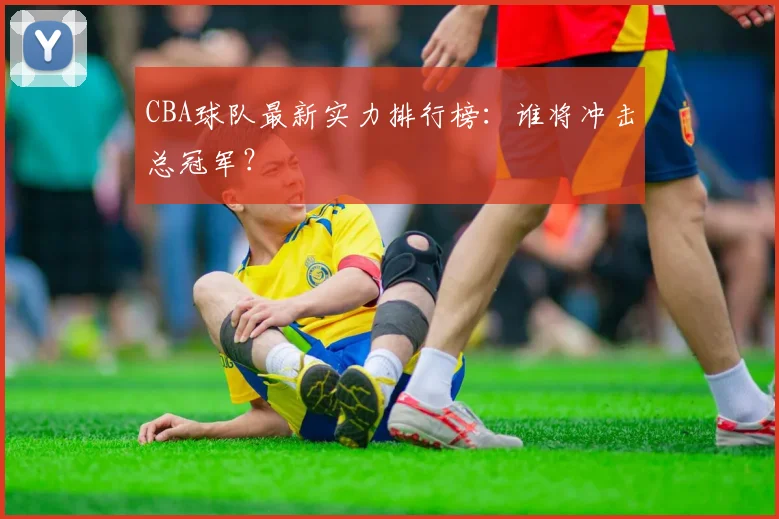 CBA球队最新实力排行榜：谁将冲击总冠军？