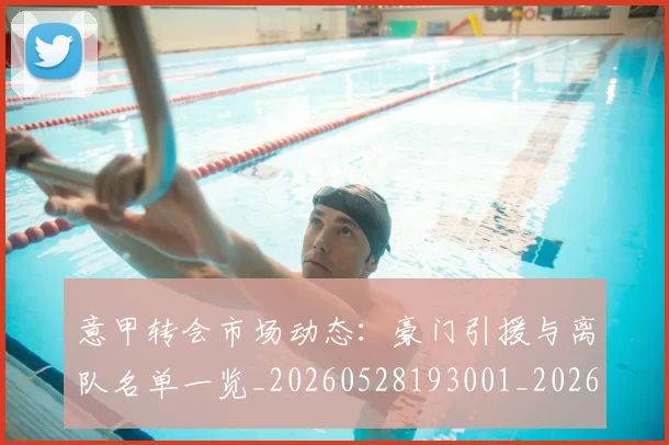 意甲转会市场动态:豪门引援与离队名单一览_20260528193001_20260609195814