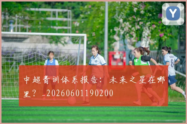 中超青训体系报告:未来之星在哪里?_20260601190200