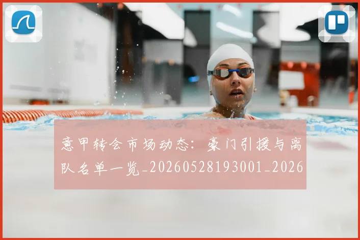 意甲转会市场动态:豪门引援与离队名单一览_20260528193001_20260609195814