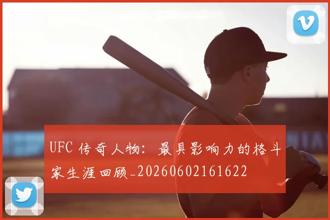 UFC 传奇人物：最具影响力的格斗家生涯回顾_20260602161622
