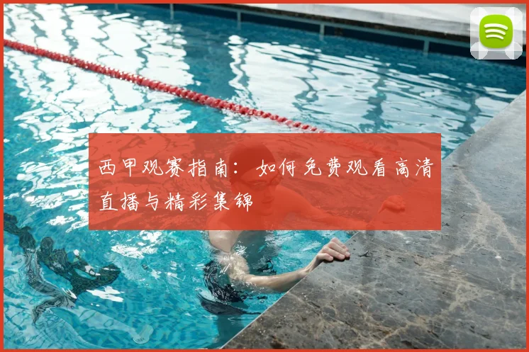 西甲观赛指南:如何免费观看高清直播与精彩集锦